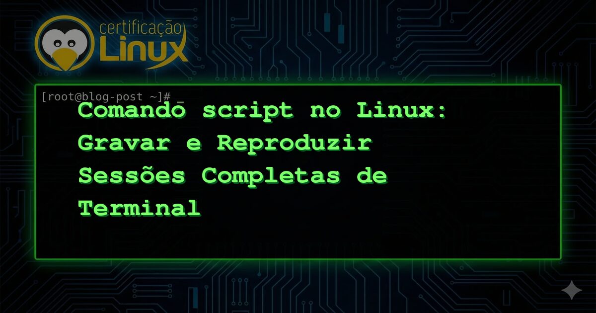 Comando script no Linux: Gravar e Reproduzir Sessões Completas de Terminal
